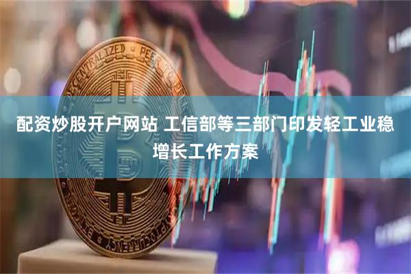 配资炒股开户网站 工信部等三部门印发轻工业稳增长工作方案