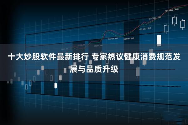 十大炒股软件最新排行 专家热议健康消费规范发展与品质升级