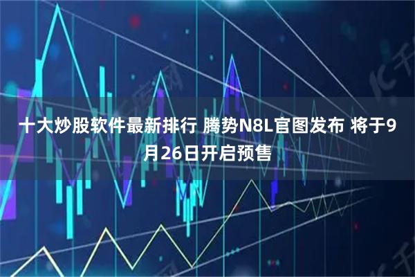 十大炒股软件最新排行 腾势N8L官图发布 将于9月26日开启预售