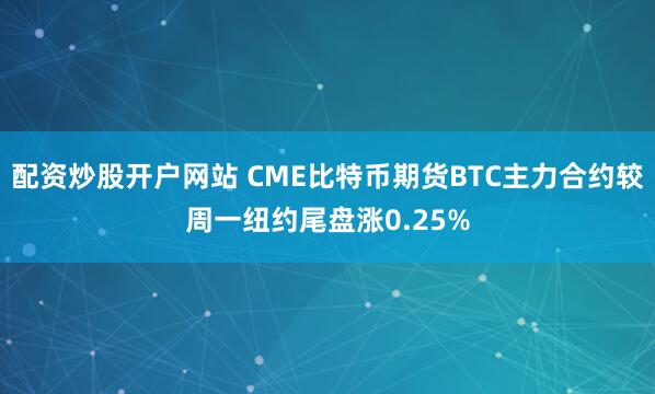 配资炒股开户网站 CME比特币期货BTC主力合约较周一纽约尾盘涨0.25%
