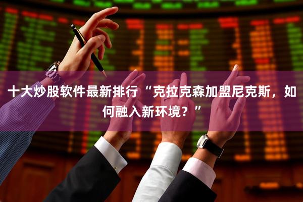 十大炒股软件最新排行 “克拉克森加盟尼克斯，如何融入新环境？”