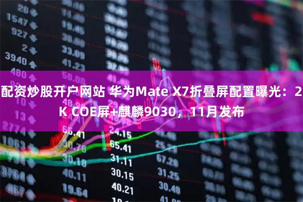 配资炒股开户网站 华为Mate X7折叠屏配置曝光：2K COE屏+麒麟9030，11月发布
