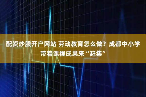 配资炒股开户网站 劳动教育怎么做？成都中小学带着课程成果来“赶集”