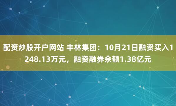 配资炒股开户网站 丰林集团：10月21日融资买入1248.13万元，融资融券余额1.38亿元