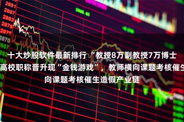 十大炒股软件最新排行 “教授8万副教授7万博士6万”：部分高校职称晋升现“金钱游戏”，教师横向课题考核催生造假产业链