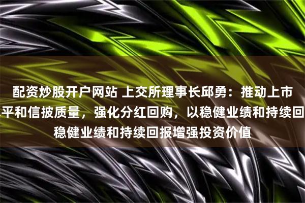配资炒股开户网站 上交所理事长邱勇：推动上市公司提升治理水平和信披质量，强化分红回购，以稳健业绩和持续回报增强投资价值