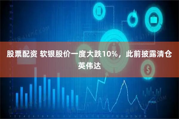 股票配资 软银股价一度大跌10%，此前披露清仓英伟达