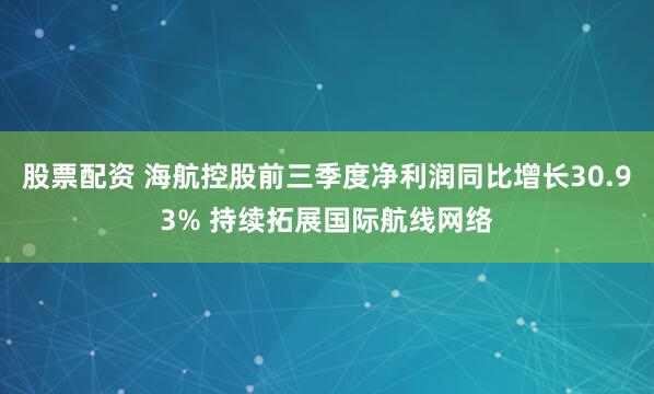 股票配资 海航控股前三季度净利润同比增长30.93% 持续拓展国际航线网络