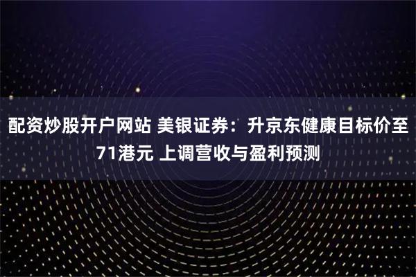 配资炒股开户网站 美银证券：升京东健康目标价至71港元 上调营收与盈利预测