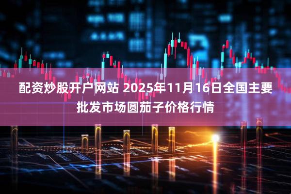 配资炒股开户网站 2025年11月16日全国主要批发市场圆茄子价格行情