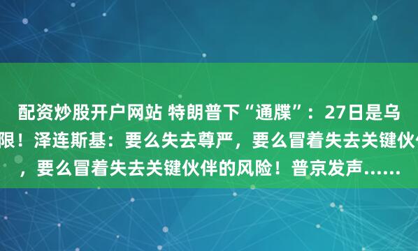 配资炒股开户网站 特朗普下“通牒”：27日是乌接受美和平计划最后期限！泽连斯基：要么失去尊严，要么冒着失去关键伙伴的风险！普京发声......