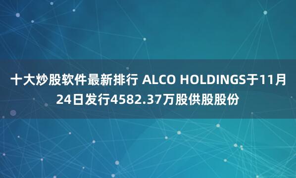 十大炒股软件最新排行 ALCO HOLDINGS于11月24日发行4582.37万股供股股份