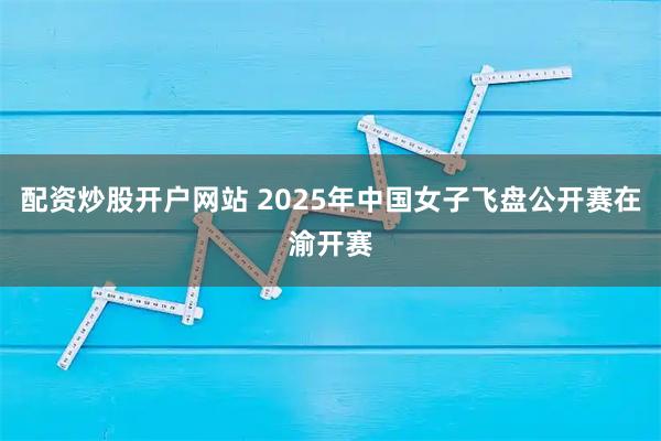 配资炒股开户网站 2025年中国女子飞盘公开赛在渝开赛