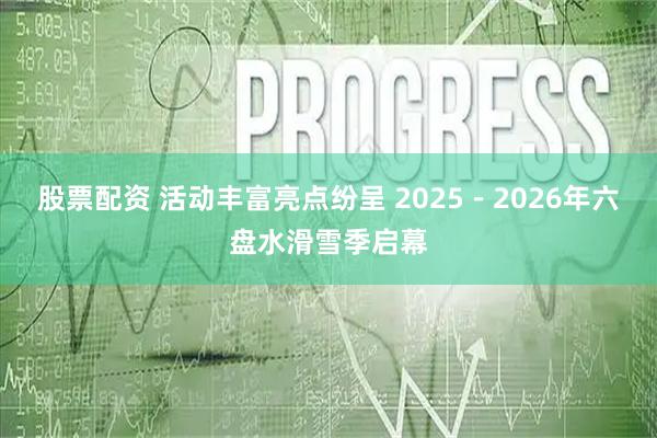 股票配资 活动丰富亮点纷呈 2025－2026年六盘水滑雪季启幕