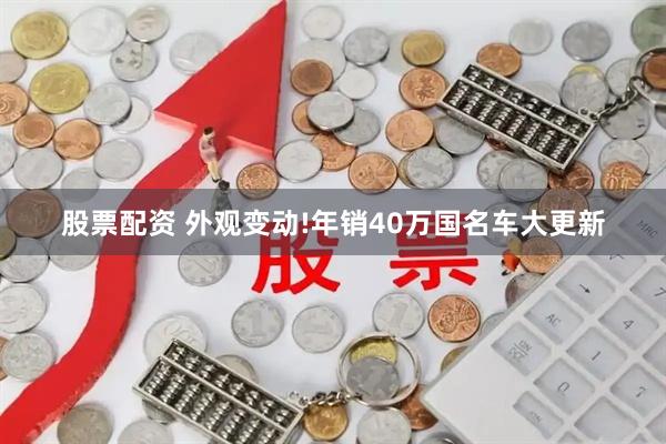 股票配资 外观变动!年销40万国名车大更新