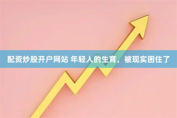 配资炒股开户网站 年轻人的生育,被现实困住了
