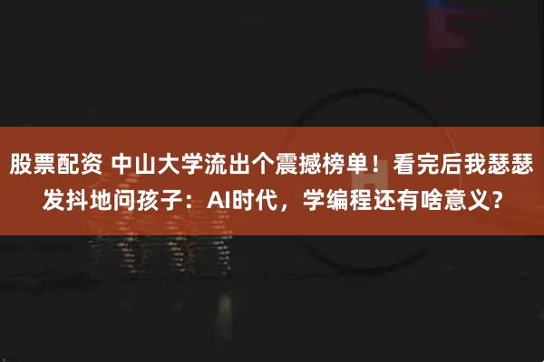 股票配资 中山大学流出个震撼榜单！看完后我瑟瑟发抖地问孩子：AI时代，学编程还有啥意义？