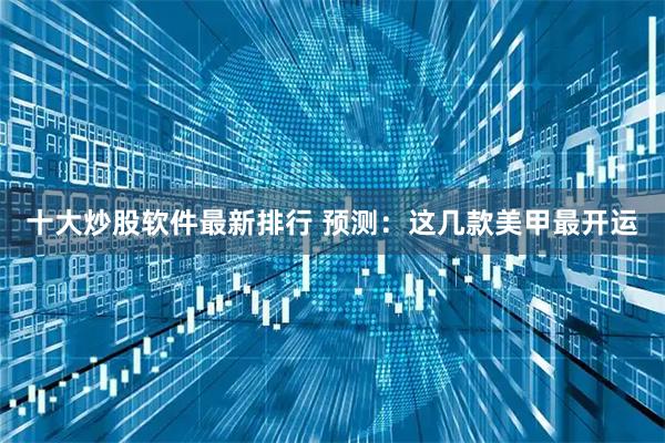 十大炒股软件最新排行 预测：这几款美甲最开运