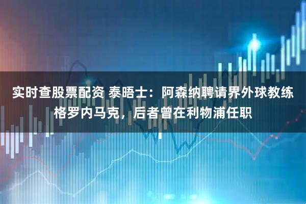 实时查股票配资 泰晤士：阿森纳聘请界外球教练格罗内马克，后者曾在利物浦任职