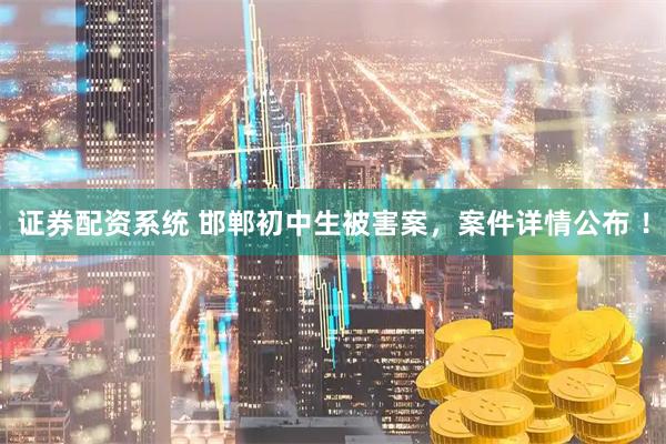 证券配资系统 邯郸初中生被害案,案件详情公布 !