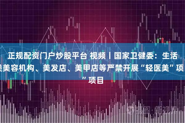 正规配资门户炒股平台 视频丨国家卫健委:生活类美容机构、美发店、美甲店等严禁开展“轻医美”项目