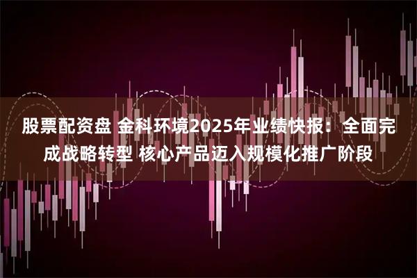 股票配资盘 金科环境2025年业绩快报:全面完成战略转型 核心产品迈入规模化推广阶段