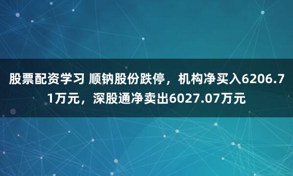 股票配资学习 顺钠股份跌停,机构净买入6206.71万元,深股通净卖出6027.07万元