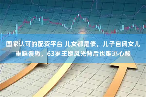 国家认可的配资平台 儿女都是债，儿子自闭女儿重蹈覆辙，63岁王姬风光背后也难逃心酸
