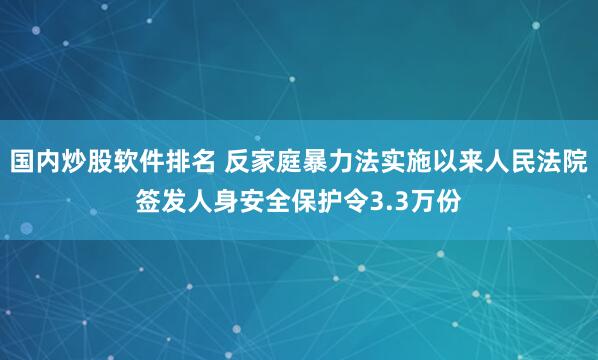 国内炒股软件排名 反家庭暴力法实施以来人民法院签发人身安全保护令3.3万份
