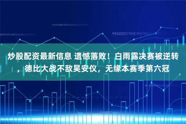 炒股配资最新信息 遗憾落败！白雨露决赛被逆转，德比大战不敌吴安仪，无缘本赛季第六冠