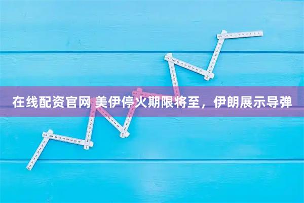 在线配资官网 美伊停火期限将至，伊朗展示导弹