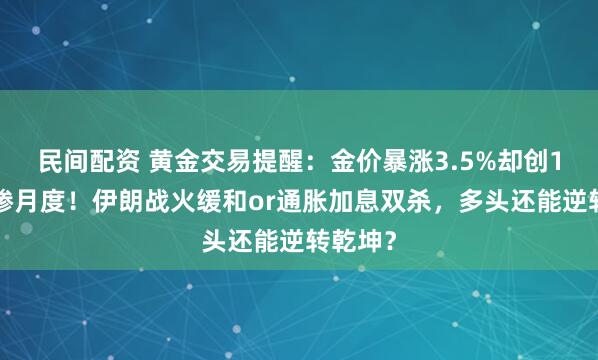民间配资 黄金交易提醒：金价暴涨3.5%却创16年最惨月度！伊朗战火缓和or通胀加息双杀，多头还能逆转乾坤？