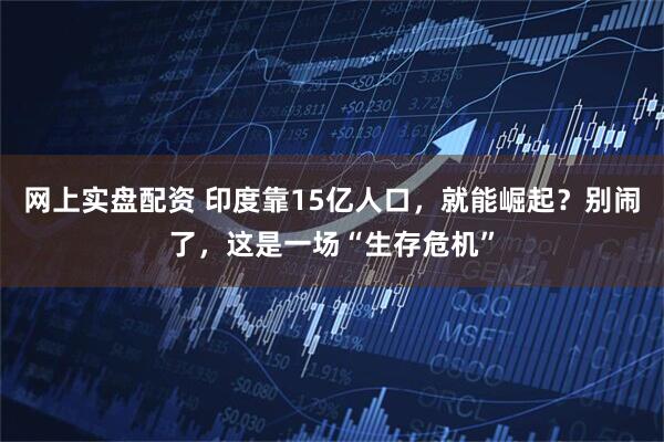 网上实盘配资 印度靠15亿人口，就能崛起？别闹了，这是一场“生存危机”