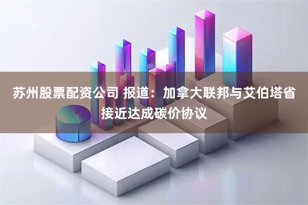 苏州股票配资公司 报道：加拿大联邦与艾伯塔省接近达成碳价协议