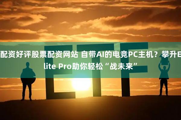 配资好评股票配资网站 自带AI的电竞PC主机？攀升Elite Pro助你轻松“战未来”