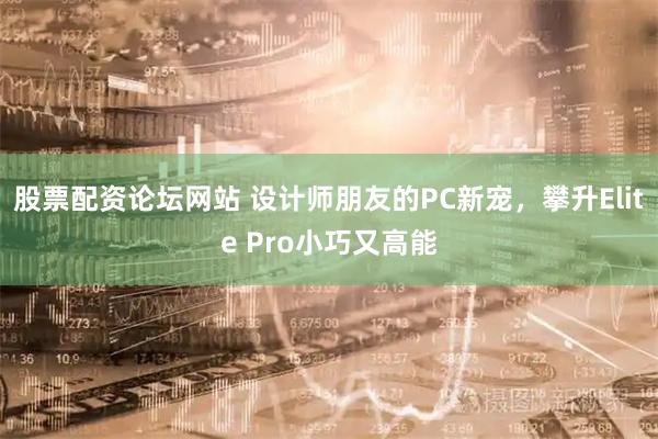 股票配资论坛网站 设计师朋友的PC新宠，攀升Elite Pro小巧又高能