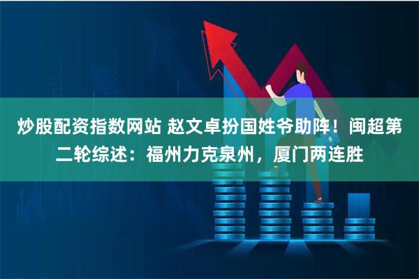炒股配资指数网站 赵文卓扮国姓爷助阵！闽超第二轮综述：福州力克泉州，厦门两连胜