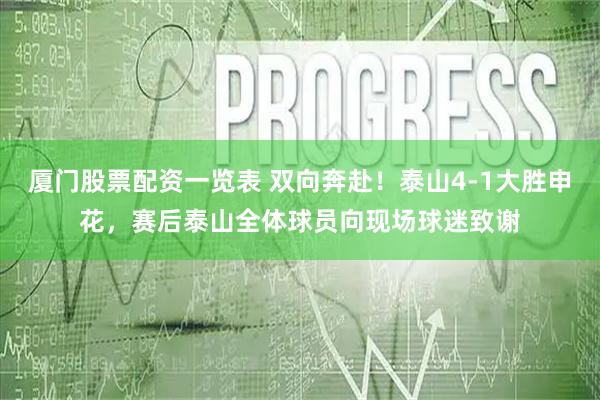 厦门股票配资一览表 双向奔赴！泰山4-1大胜申花，赛后泰山全体球员向现场球迷致谢