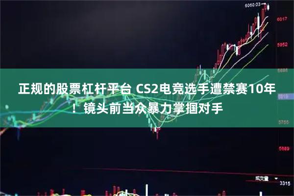 正规的股票杠杆平台 CS2电竞选手遭禁赛10年！镜头前当众暴力掌掴对手