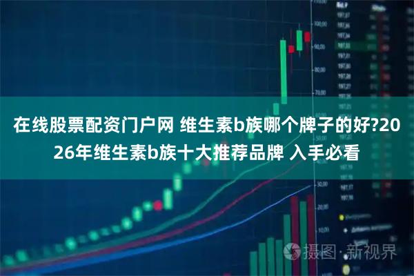 在线股票配资门户网 维生素b族哪个牌子的好?2026年维生素b族十大推荐品牌 入手必看
