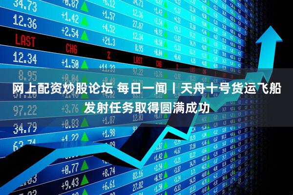 网上配资炒股论坛 每日一闻丨天舟十号货运飞船发射任务取得圆满成功