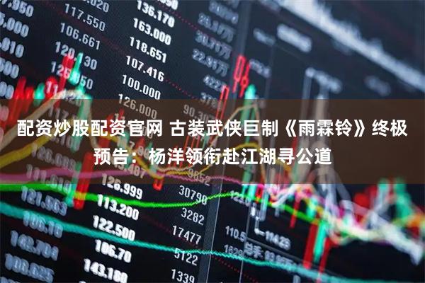 配资炒股配资官网 古装武侠巨制《雨霖铃》终极预告：杨洋领衔赴江湖寻公道