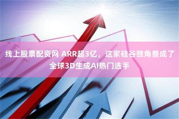 线上股票配资网 ARR超3亿，这家硅谷独角兽成了全球3D生成AI热门选手