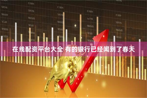 在线配资平台大全 有的银行已经闻到了春天