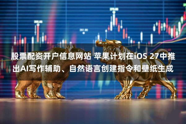 股票配资开户信息网站 苹果计划在iOS 27中推出AI写作辅助、自然语言创建指令和壁纸生成