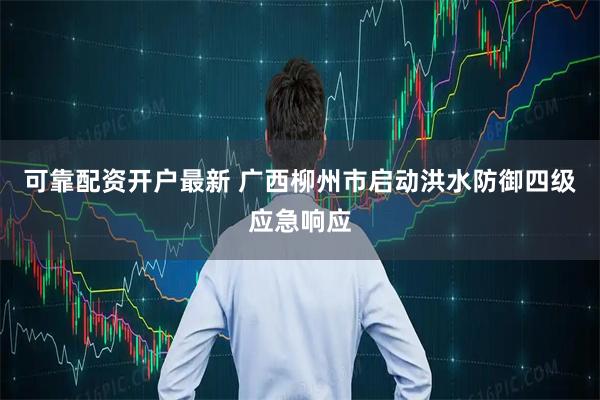 可靠配资开户最新 广西柳州市启动洪水防御四级应急响应