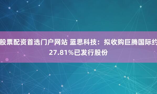 股票配资首选门户网站 蓝思科技:拟收购巨腾国际约27.81%已发行股份