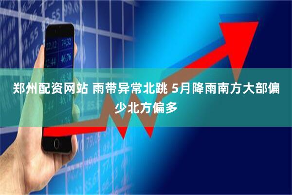 郑州配资网站 雨带异常北跳 5月降雨南方大部偏少北方偏多
