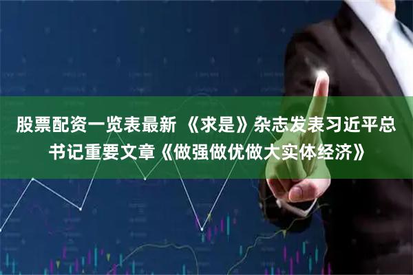股票配资一览表最新 《求是》杂志发表习近平总书记重要文章《做强做优做大实体经济》