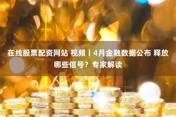 在线股票配资网站 视频丨4月金融数据公布 释放哪些信号？专家解读